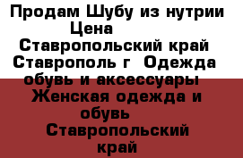 Продам Шубу из нутрии › Цена ­ 3 600 - Ставропольский край, Ставрополь г. Одежда, обувь и аксессуары » Женская одежда и обувь   . Ставропольский край